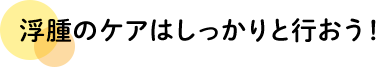 浮腫のケアはしっかりと行おう！