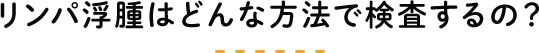 リンパ浮腫はどんな方法で検査するの？