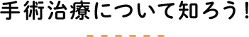 手術治療について知ろう！