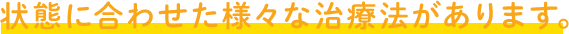 状態に合わせて様々な治療法があります。