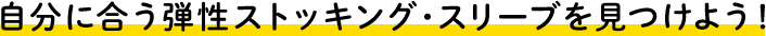 自分に合う弾性ストッキング・スリーブを見つけよう！
